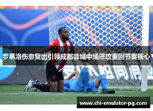罗慕洛伤愈复出引领成都蓉城中场进攻重回节奏核心