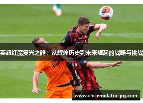 英超红魔复兴之路：从辉煌历史到未来崛起的战略与挑战