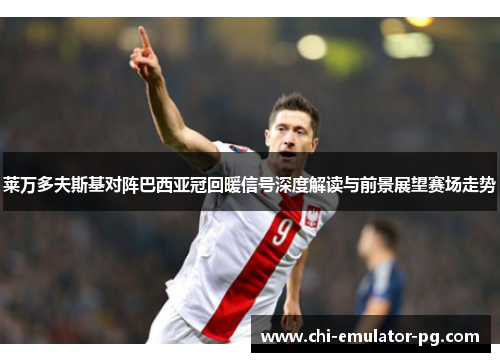 莱万多夫斯基对阵巴西亚冠回暖信号深度解读与前景展望赛场走势