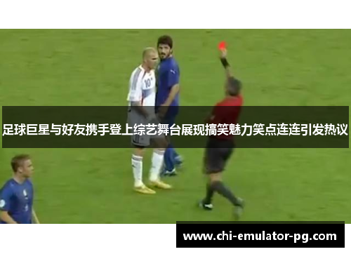 足球巨星与好友携手登上综艺舞台展现搞笑魅力笑点连连引发热议