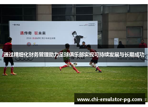 通过精细化财务管理助力足球俱乐部实现可持续发展与长期成功