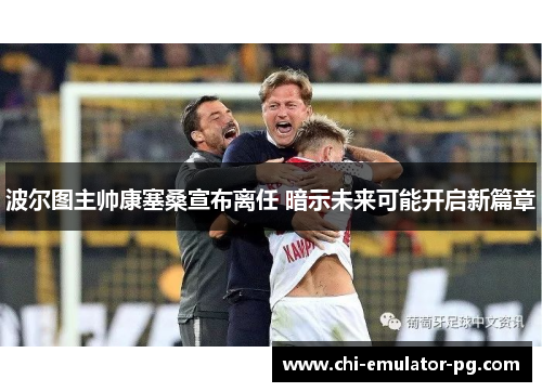 波尔图主帅康塞桑宣布离任 暗示未来可能开启新篇章