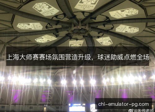 上海大师赛赛场氛围营造升级，球迷助威点燃全场