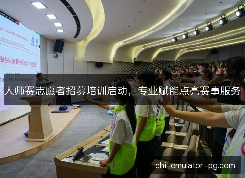 大师赛志愿者招募培训启动，专业赋能点亮赛事服务