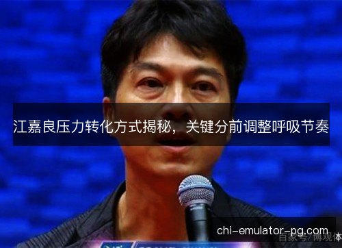 江嘉良压力转化方式揭秘，关键分前调整呼吸节奏